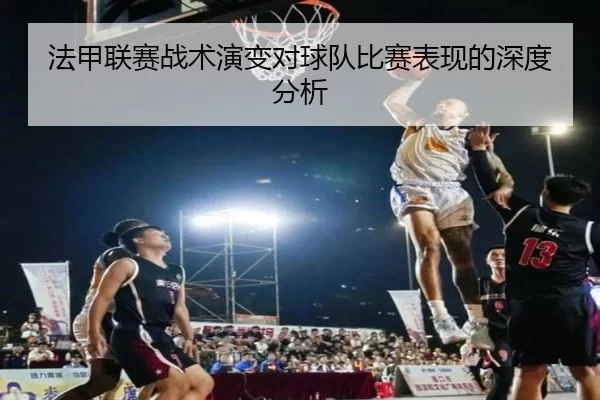 法甲联赛战术演变对球队比赛表现的深度分析