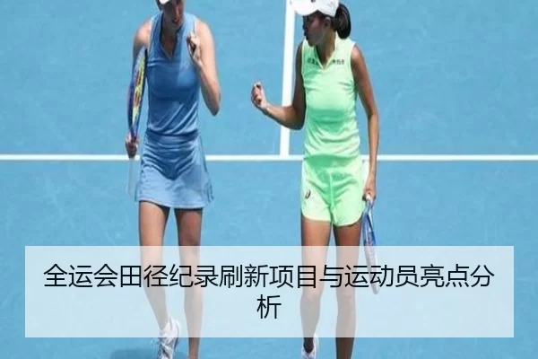 全运会田径纪录刷新项目与运动员亮点分析