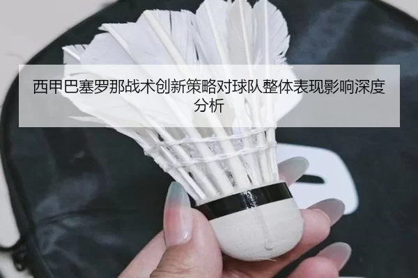 西甲巴塞罗那战术创新策略对球队整体表现影响深度分析