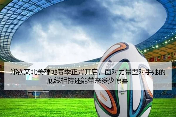 郑钦文北美硬地赛季正式开启，面对力量型对手她的底线相持还能带来多少惊喜